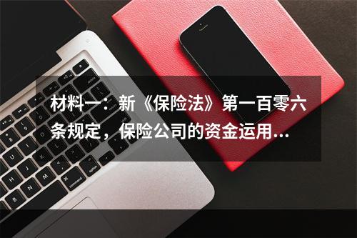 材料一：新《保险法》第一百零六条规定，保险公司的资金运用必须