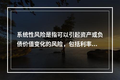 系统性风险是指可以引起资产或负债价值变化的风险，包括利率风险