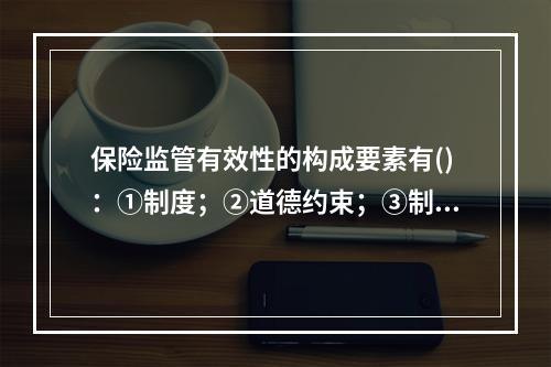 保险监管有效性的构成要素有()：①制度；②道德约束；③制度执