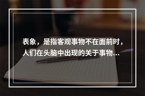 表象，是指客观事物不在面前时，人们在头脑中出现的关于事物的形