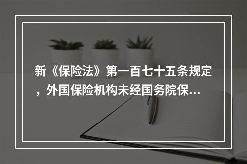 新《保险法》第一百七十五条规定，外国保险机构未经国务院保险监