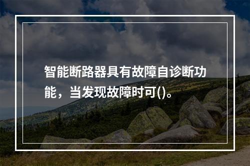 智能断路器具有故障自诊断功能，当发现故障时可()。