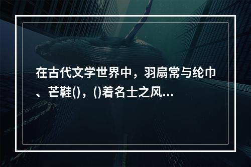 在古代文学世界中，羽扇常与纶巾、芒鞋()，()着名士之风流、