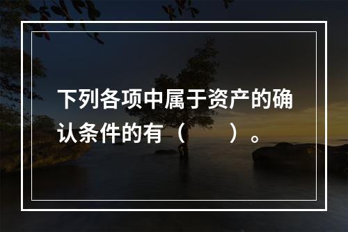 下列各项中属于资产的确认条件的有（　　）。