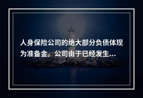 人身保险公司的绝大部分负债体现为准备金。公司由于已经发生保险