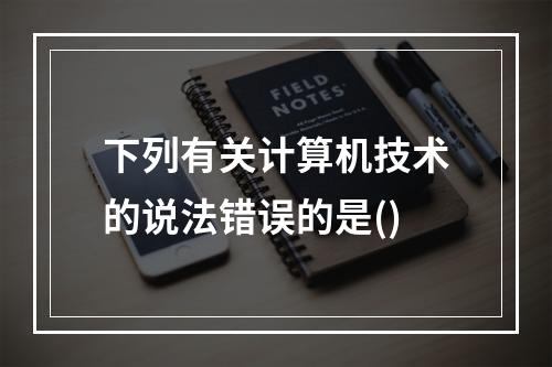 下列有关计算机技术的说法错误的是()