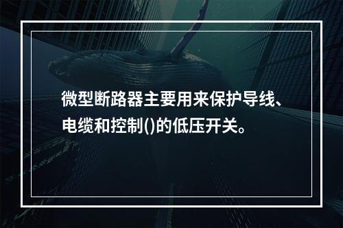 微型断路器主要用来保护导线、电缆和控制()的低压开关。