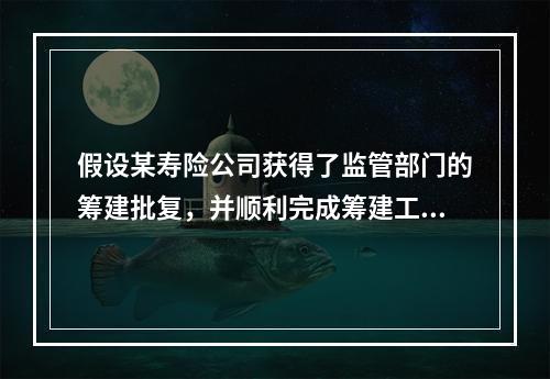 假设某寿险公司获得了监管部门的筹建批复，并顺利完成筹建工作，