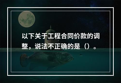 以下关于工程合同价款的调整，说法不正确的是（）。