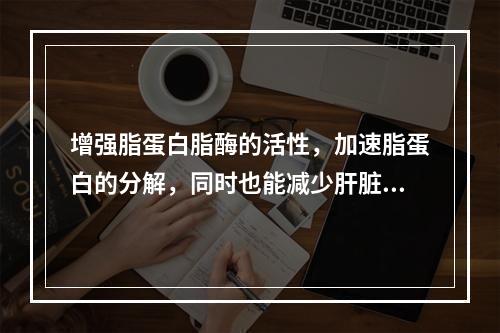 增强脂蛋白脂酶的活性，加速脂蛋白的分解，同时也能减少肝脏中脂