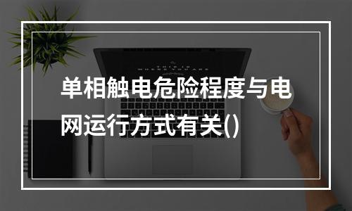 单相触电危险程度与电网运行方式有关()