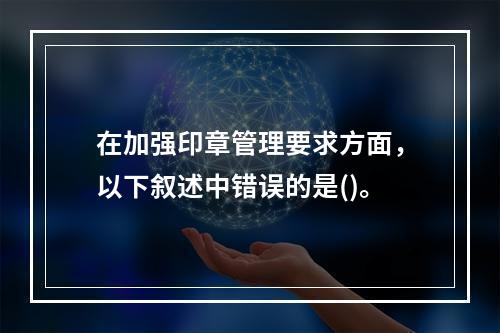 在加强印章管理要求方面，以下叙述中错误的是()。