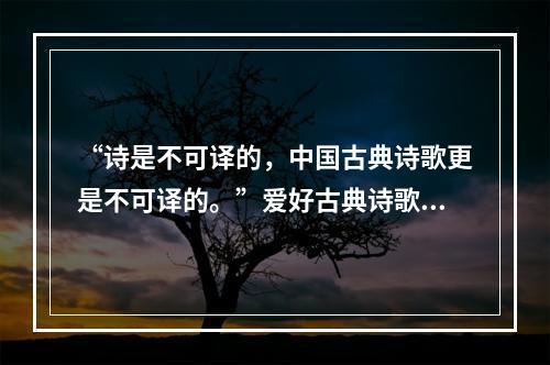 “诗是不可译的，中国古典诗歌更是不可译的。”爱好古典诗歌的中