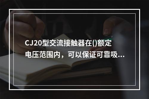 CJ20型交流接触器在()额定电压范围内，可以保证可靠吸合。