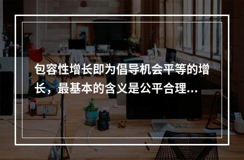 包容性增长即为倡导机会平等的增长，最基本的含义是公平合理地分