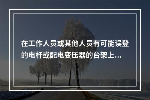 在工作人员或其他人员有可能误登的电杆或配电变压器的台架上，应