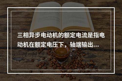 三相异步电动机的额定电流是指电动机在额定电压下，轴端输出额定