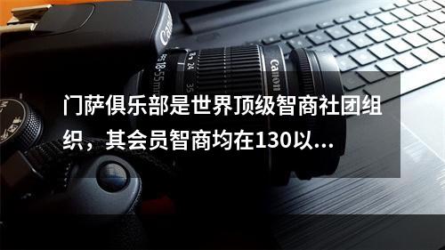 门萨俱乐部是世界顶级智商社团组织，其会员智商均在130以上。