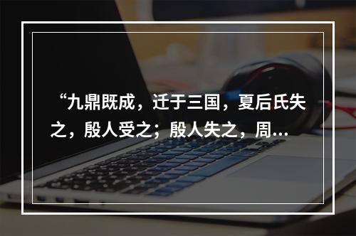 “九鼎既成，迁于三国，夏后氏失之，殷人受之；殷人失之，周人受