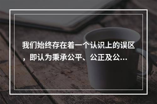 我们始终存在着一个认识上的误区，即认为秉承公平、公正及公心，