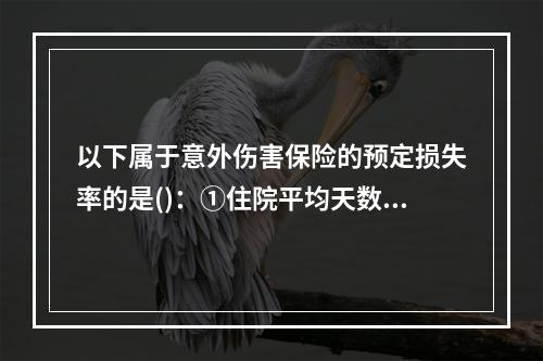 以下属于意外伤害保险的预定损失率的是()：①住院平均天数；②