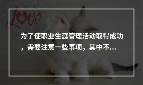 为了使职业生涯管理活动取得成功，需要注意一些事项，其中不包