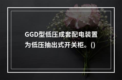 GGD型低压成套配电装置为低压抽出式开关柜。()