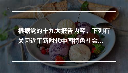 根据党的十九大报告内容，下列有关习近平新时代中国特色社会主义