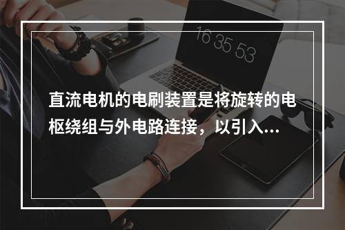 直流电机的电刷装置是将旋转的电枢绕组与外电路连接，以引入或引