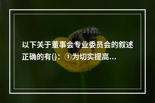 以下关于董事会专业委员会的叙述正确的有()：①为切实提高董事