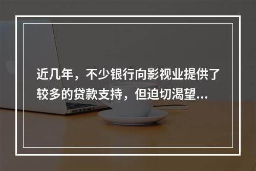 近几年，不少银行向影视业提供了较多的贷款支持，但迫切渴望融资