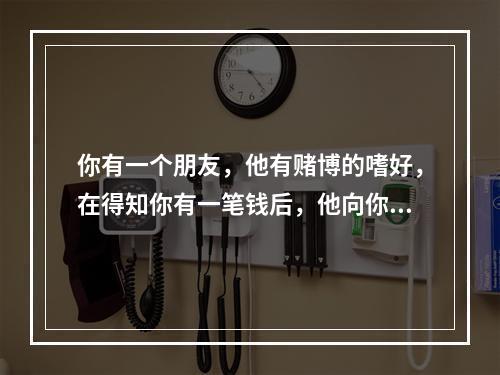 你有一个朋友，他有赌博的嗜好，在得知你有一笔钱后，他向你借钱