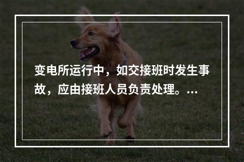 变电所运行中，如交接班时发生事故，应由接班人员负责处理。()