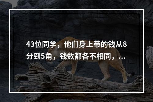 43位同学，他们身上带的钱从8分到5角，钱数都各不相同，每个