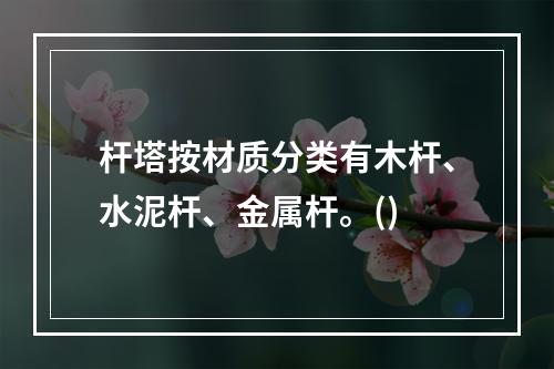 杆塔按材质分类有木杆、水泥杆、金属杆。()