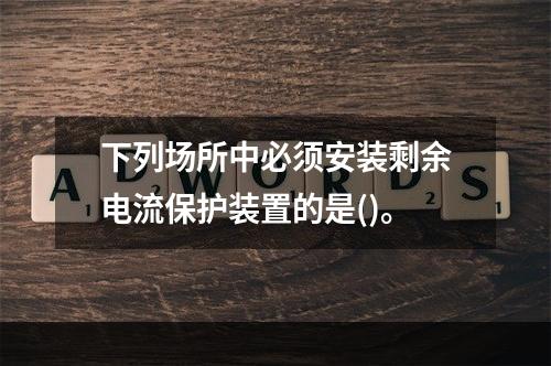 下列场所中必须安装剩余电流保护装置的是()。