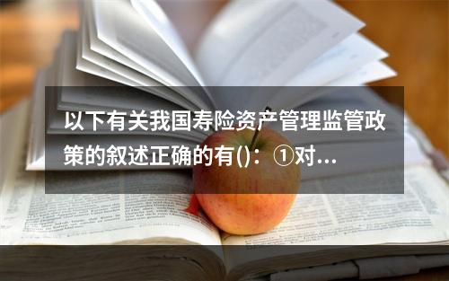 以下有关我国寿险资产管理监管政策的叙述正确的有()：①对于股