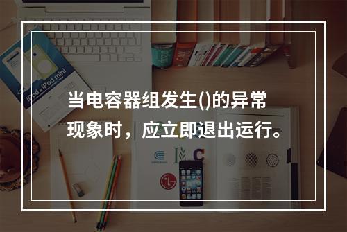 当电容器组发生()的异常现象时，应立即退出运行。