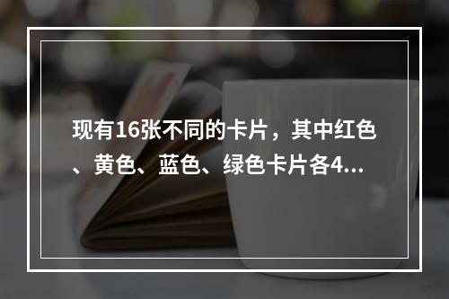 现有16张不同的卡片，其中红色、黄色、蓝色、绿色卡片各4张。