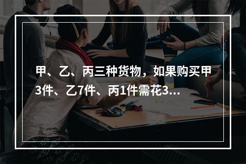 甲、乙、丙三种货物，如果购买甲3件、乙7件、丙1件需花3.1