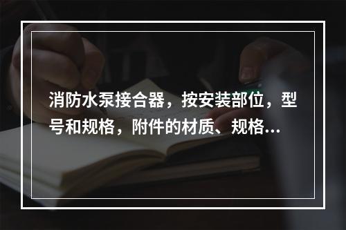 消防水泵接合器，按安装部位，型号和规格，附件的材质、规格以（