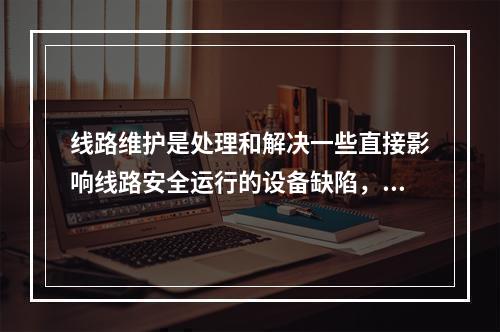 线路维护是处理和解决一些直接影响线路安全运行的设备缺陷，包括