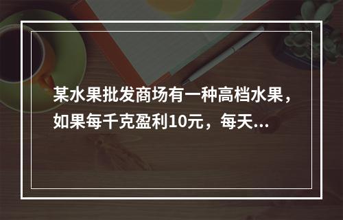 某水果批发商场有一种高档水果，如果每千克盈利10元，每天可售