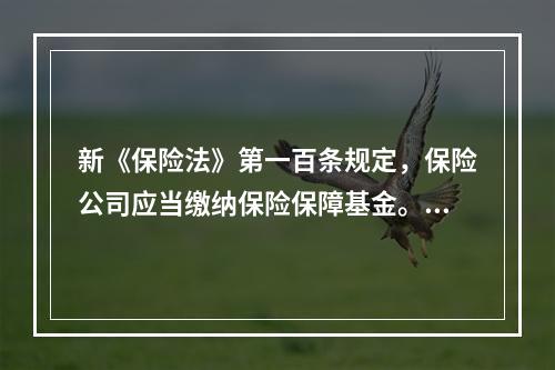 新《保险法》第一百条规定，保险公司应当缴纳保险保障基金。保险