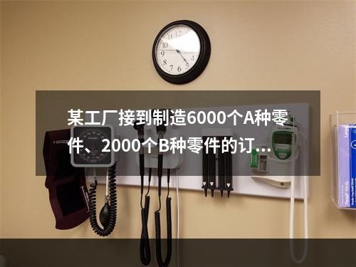 某工厂接到制造6000个A种零件、2000个B种零件的订货单