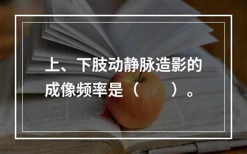 上、下肢动静脉造影的成像频率是（　　）。