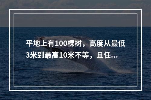 平地上有100棵树，高度从最低3米到最高10米不等，且任意两