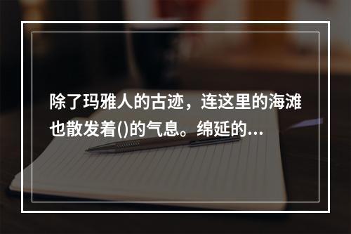 除了玛雅人的古迹，连这里的海滩也散发着()的气息。绵延的海岸