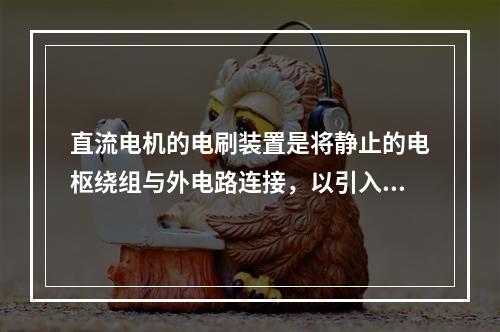 直流电机的电刷装置是将静止的电枢绕组与外电路连接，以引入或引