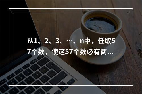 从1、2、3、…、n中，任取57个数，使这57个数必有两个数